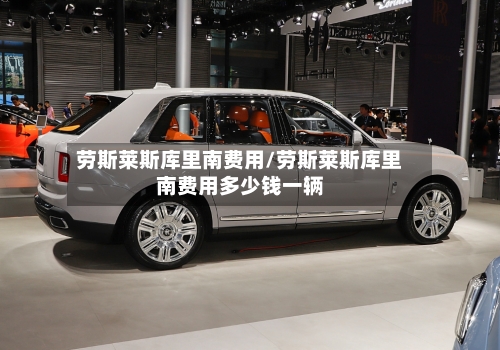劳斯莱斯库里南费用/劳斯莱斯库里南费用多少钱一辆-第2张图片