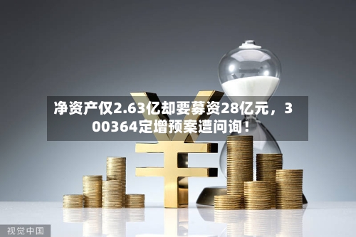 净资产仅2.63亿却要募资28亿元,300364定增预案遭问询!