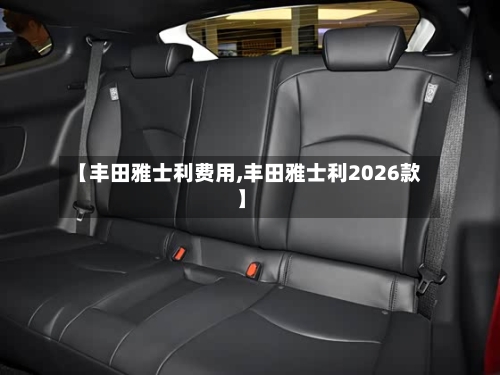 【丰田雅士利费用,丰田雅士利2026款】
