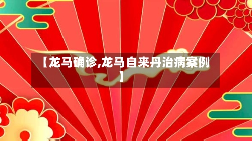 【龙马确诊,龙马自来丹治病案例】-第2张图片