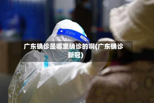 广东确诊是哪里确诊的啊(广东确诊新冠)
