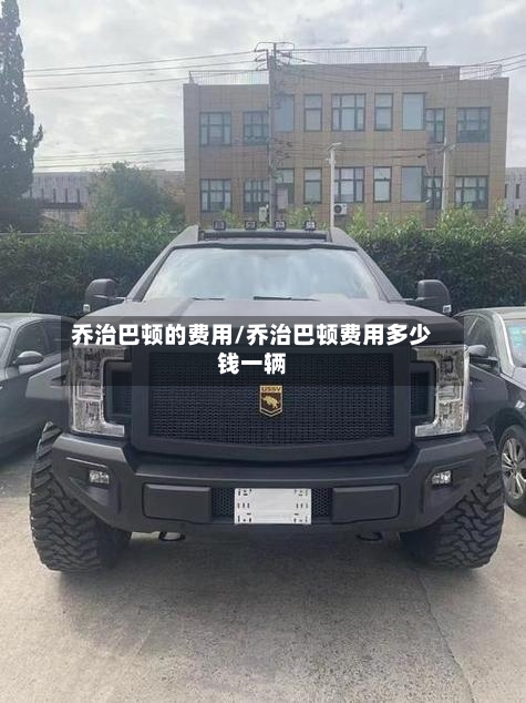 乔治巴顿的费用/乔治巴顿费用多少钱一辆-第3张图片