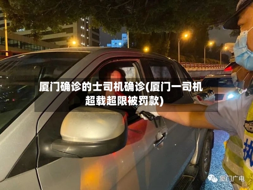 厦门确诊的士司机确诊(厦门一司机超载超限被罚款)