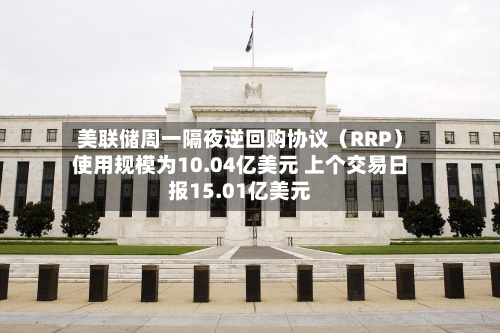 美联储周一隔夜逆回购协议(RRP)使用规模为10.04亿美元 上个交易日报15.01亿美元