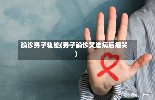 确诊男子轨迹(男子确诊艾滋病后痛哭)