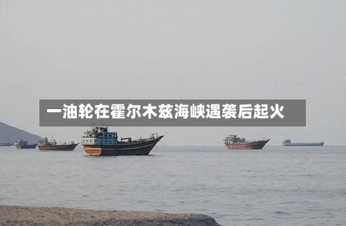 一油轮在霍尔木兹海峡遇袭后起火