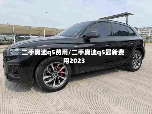 二手奥迪q5费用/二手奥迪q5最新费用2023-第2张图片