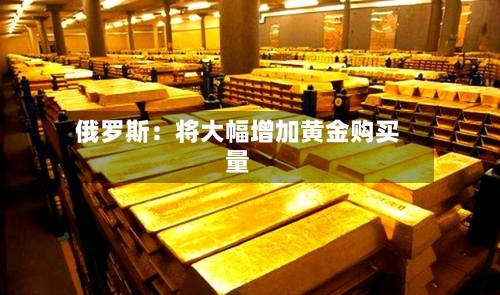 俄罗斯:将大幅增加黄金购买量