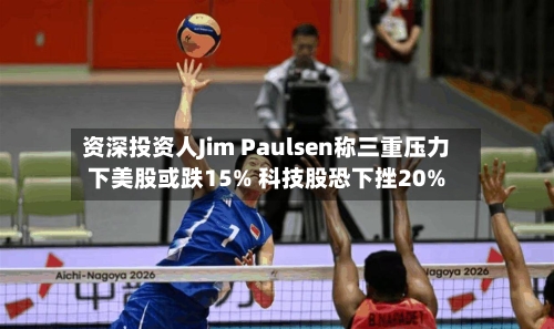 资深投资人Jim Paulsen称三重压力下美股或跌15% 科技股恐下挫20%