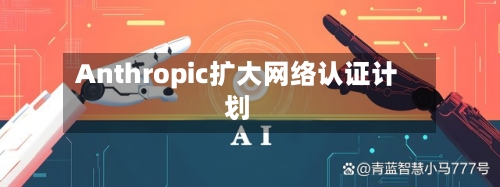Anthropic扩大网络认证计划-第2张图片