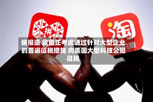 据报道 欧盟正考虑通过针对大型企业的普遍征税措施 向美国大型科技公司征税-第2张图片