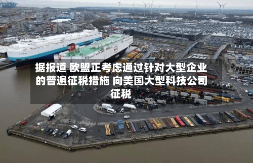 据报道 欧盟正考虑通过针对大型企业的普遍征税措施 向美国大型科技公司征税
