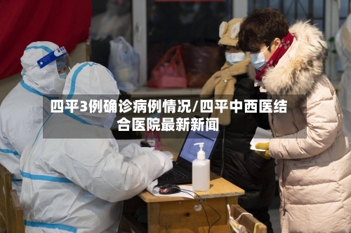 四平3例确诊病例情况/四平中西医结合医院最新新闻-第2张图片