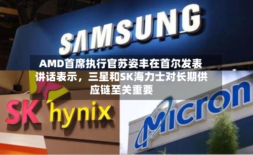 AMD首席执行官苏姿丰在首尔发表讲话表示,三星和SK海力士对长期供应链至关重要