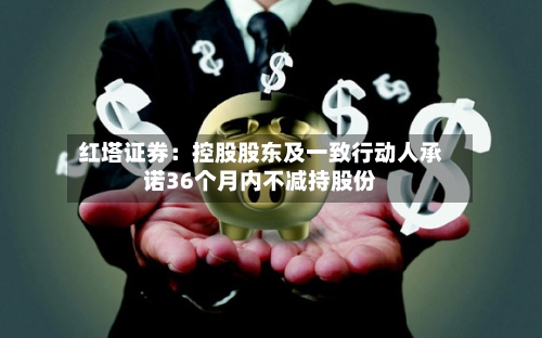 红塔证券：控股股东及一致行动人承诺36个月内不减持股份-第2张图片