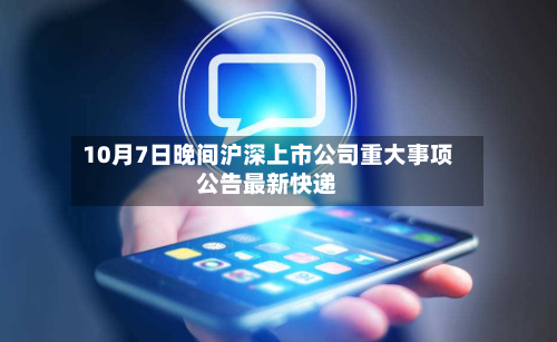 10月7日晚间沪深上市公司重大事项公告最新快递