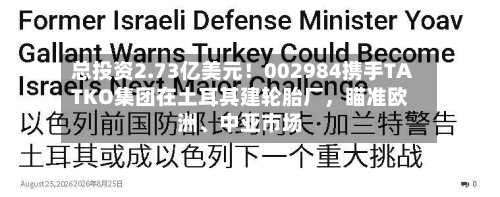 总投资2.73亿美元！002984携手TATKO集团在土耳其建轮胎厂	，瞄准欧洲、中亚市场-第3张图片