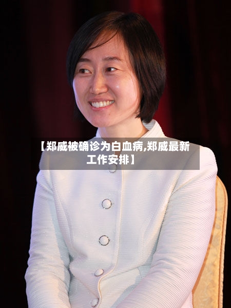 【郑威被确诊为白血病,郑威最新工作安排】