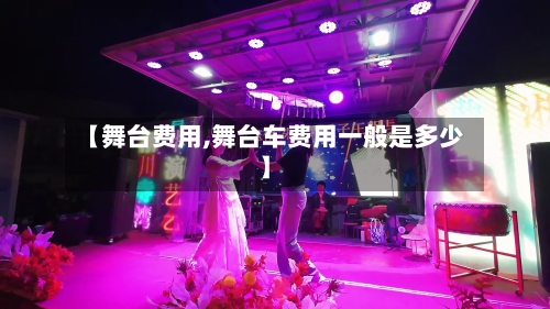 【舞台费用,舞台车费用一般是多少】-第2张图片