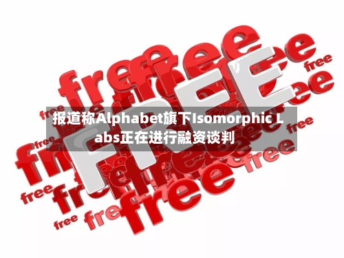 报道称Alphabet旗下Isomorphic Labs正在进行融资谈判
