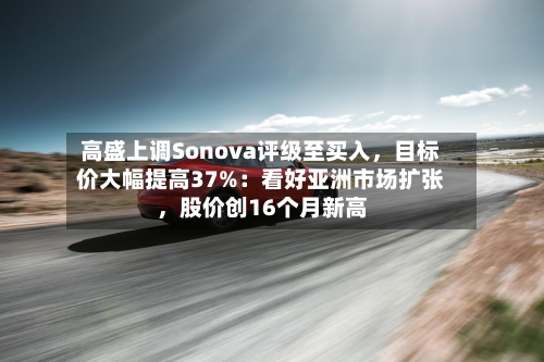 高盛上调Sonova评级至买入,目标价大幅提高37%:看好亚洲市场扩张,股价创16个月新高