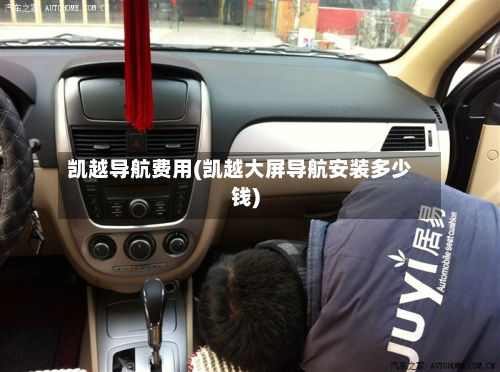 凯越导航费用(凯越大屏导航安装多少钱)-第2张图片
