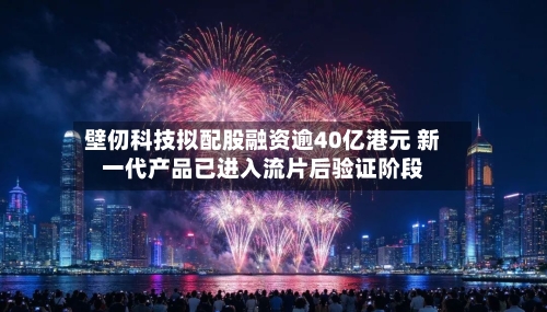 壁仞科技拟配股融资逾40亿港元 新一代产品已进入流片后验证阶段