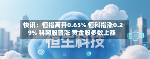 快讯:恒指高开0.65% 恒科指涨0.29% 科网股普涨 黄金股多数上涨-第1张图片