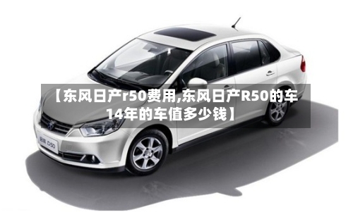 【东风日产r50费用,东风日产R50的车14年的车值多少钱】