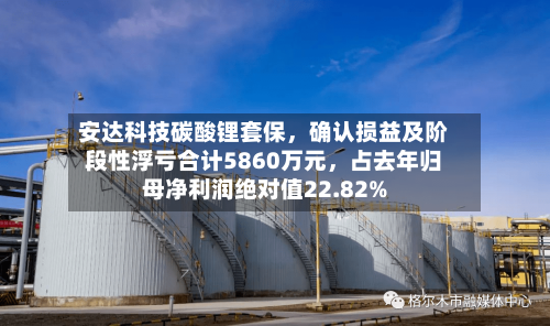 安达科技碳酸锂套保	，确认损益及阶段性浮亏合计5860万元，占去年归母净利润绝对值22.82%-第3张图片