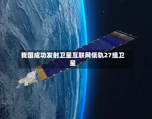 我国成功发射卫星互联网低轨27组卫星