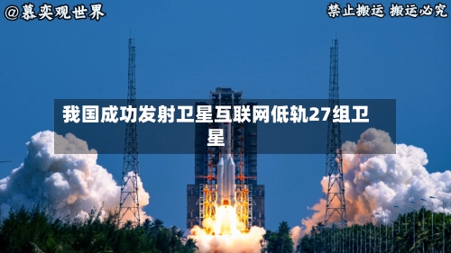我国成功发射卫星互联网低轨27组卫星-第2张图片