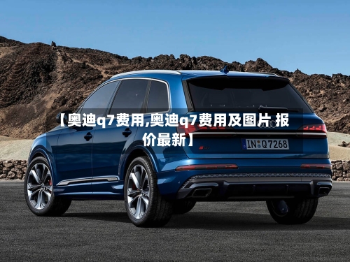 【奥迪q7费用,奥迪q7费用及图片 报价最新】