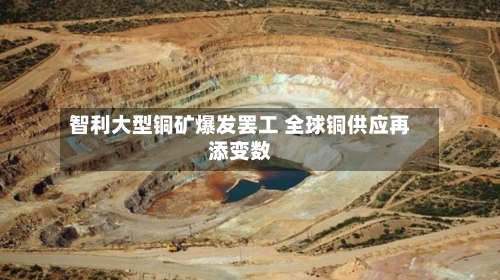 智利大型铜矿爆发罢工 全球铜供应再添变数-第1张图片