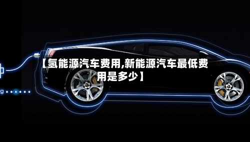 【氢能源汽车费用,新能源汽车最低费用是多少】-第1张图片