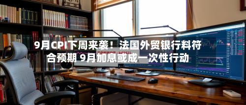 9月CPI下周来袭!法国外贸银行料符合预期 9月加息或成一次性行动-第1张图片