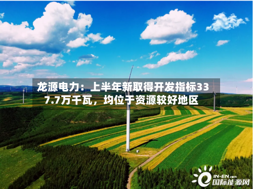 龙源电力:上半年新取得开发指标337.7万千瓦,均位于资源较好地区
