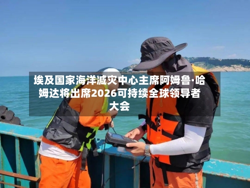 埃及国家海洋减灾中心主席阿姆鲁·哈姆达将出席2026可持续全球领导者大会