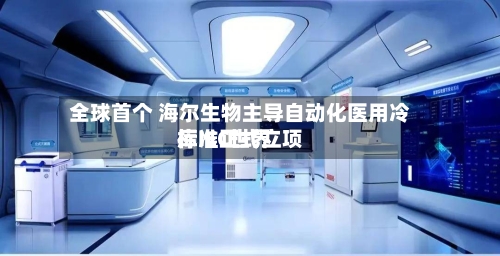 全球首个 海尔生物主导自动化医用冷库IEC世界
标准正式立项