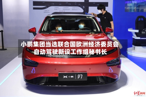 小鹏集团当选联合国欧洲经济委员会自动驾驶新设工作组秘书长