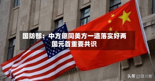 国防部:中方愿同美方一道落实好两国元首重要共识-第2张图片