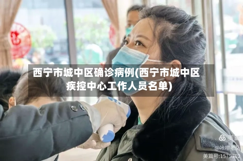 西宁市城中区确诊病例(西宁市城中区疾控中心工作人员名单)