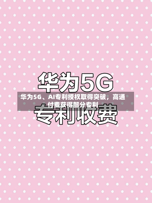 华为5G	、AI专利授权取得突破	，高通付费获得部分专利-第2张图片