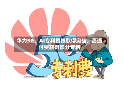 华为5G、AI专利授权取得突破，高通付费获得部分专利-第3张图片