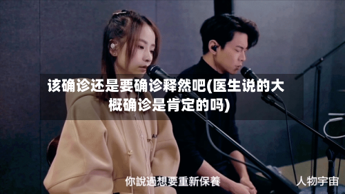 该确诊还是要确诊释然吧(医生说的大概确诊是肯定的吗)-第2张图片