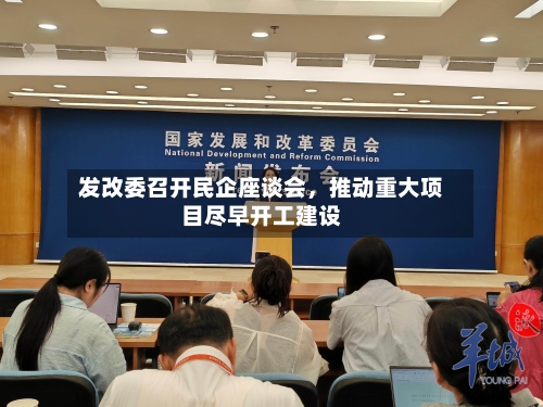 发改委召开民企座谈会，推动重大项目尽早开工建设-第2张图片