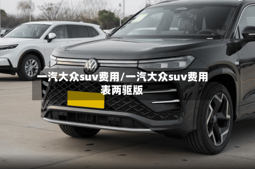 一汽大众suv费用/一汽大众suv费用表两驱版