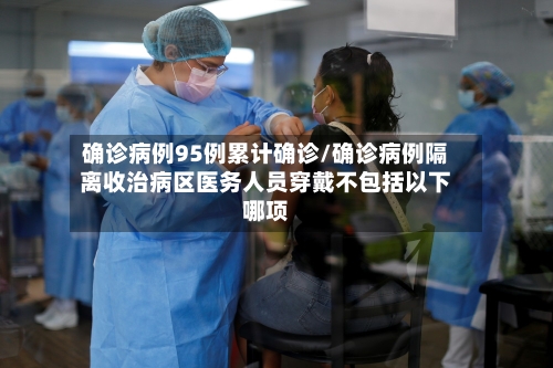 确诊病例95例累计确诊/确诊病例隔离收治病区医务人员穿戴不包括以下哪项