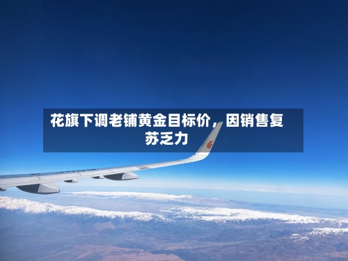 花旗下调老铺黄金目标价，因销售复苏乏力-第1张图片