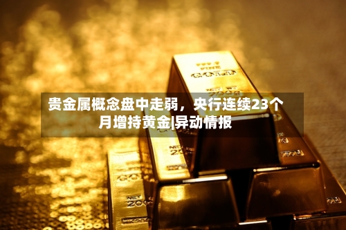 贵金属概念盘中走弱，央行连续23个月增持黄金|异动情报